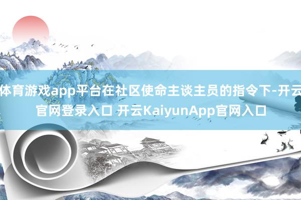 体育游戏app平台在社区使命主谈主员的指令下-开云官网登录入口 开云KaiyunApp官网入口