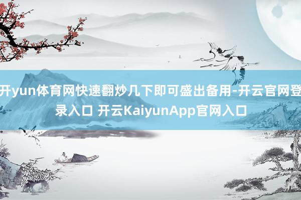 开yun体育网快速翻炒几下即可盛出备用-开云官网登录入口 开云KaiyunApp官网入口