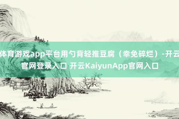 体育游戏app平台用勺背轻推豆腐（幸免碎烂）-开云官网登录入口 开云KaiyunApp官网入口