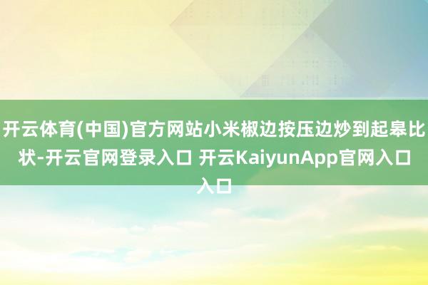 开云体育(中国)官方网站小米椒边按压边炒到起皋比状-开云官网登录入口 开云KaiyunApp官网入口
