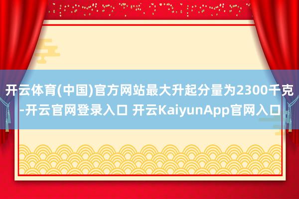 开云体育(中国)官方网站最大升起分量为2300千克-开云官网登录入口 开云KaiyunApp官网入口