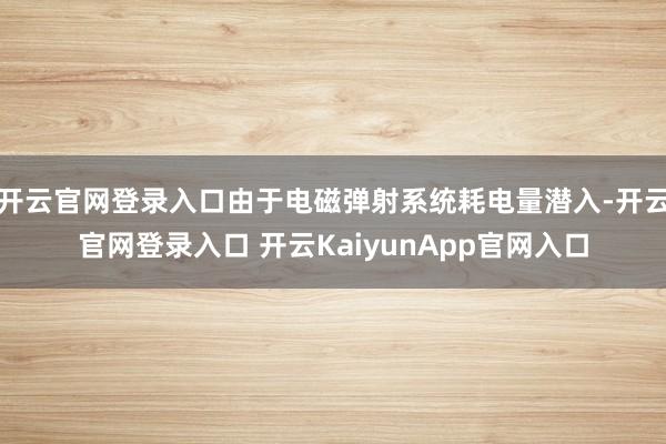 开云官网登录入口由于电磁弹射系统耗电量潜入-开云官网登录入口 开云KaiyunApp官网入口