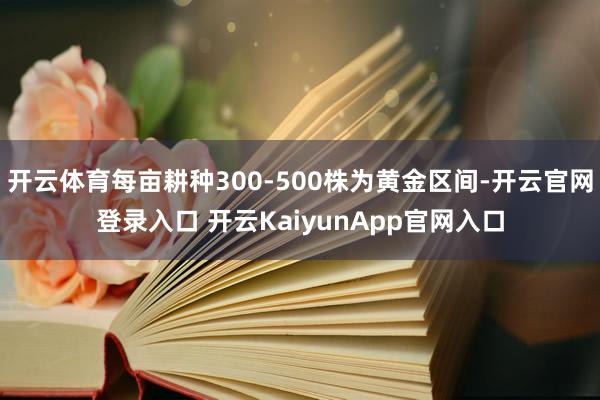 开云体育每亩耕种300-500株为黄金区间-开云官网登录入口 开云KaiyunApp官网入口