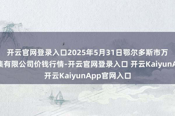 开云官网登录入口2025年5月31日鄂尔多斯市万家惠农贸市集有限公司价钱行情-开云官网登录入口 开云KaiyunApp官网入口