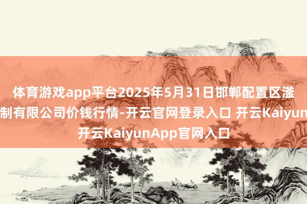体育游戏app平台2025年5月31日邯郸配置区滏东当代农业管制有限公司价钱行情-开云官网登录入口 开云KaiyunApp官网入口