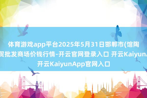 体育游戏app平台2025年5月31日邯郸市(馆陶)金凤禽蛋农贸批发商场价钱行情-开云官网登录入口 开云KaiyunApp官网入口