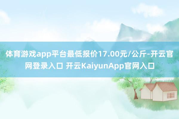 体育游戏app平台最低报价17.00元/公斤-开云官网登录入口 开云KaiyunApp官网入口