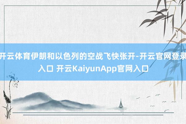 开云体育伊朗和以色列的空战飞快张开-开云官网登录入口 开云KaiyunApp官网入口