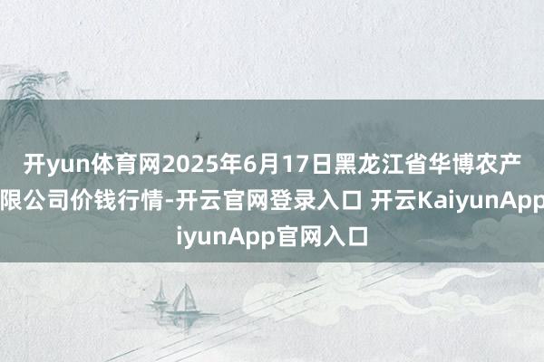 开yun体育网2025年6月17日黑龙江省华博农产物市集有限公司价钱行情-开云官网登录入口 开云KaiyunApp官网入口
