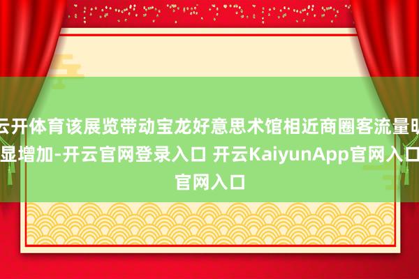 云开体育该展览带动宝龙好意思术馆相近商圈客流量明显增加-开云官网登录入口 开云KaiyunApp官网入口