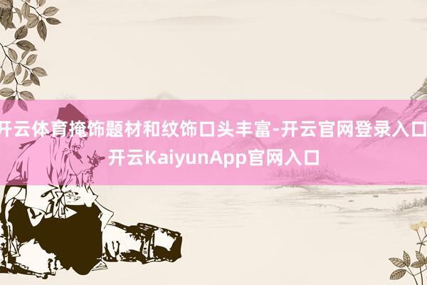 开云体育掩饰题材和纹饰口头丰富-开云官网登录入口 开云KaiyunApp官网入口