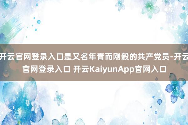 开云官网登录入口是又名年青而刚毅的共产党员-开云官网登录入口 开云KaiyunApp官网入口