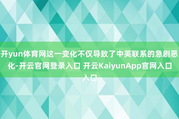 开yun体育网这一变化不仅导致了中英联系的急剧恶化-开云官网登录入口 开云KaiyunApp官网入口