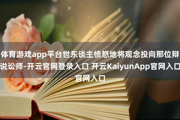 体育游戏app平台世东谈主愤怒地将观念投向那位辩说讼师-开云官网登录入口 开云KaiyunApp官网入口