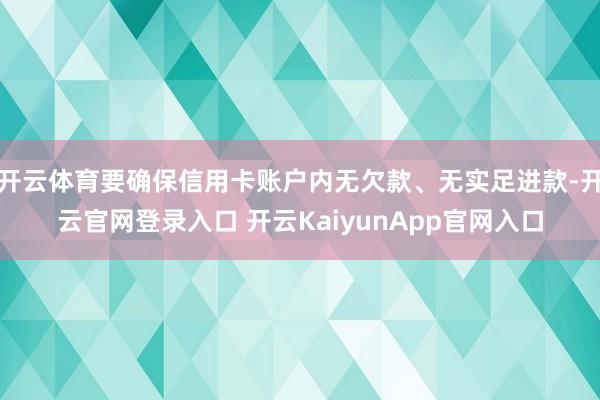 开云体育要确保信用卡账户内无欠款、无实足进款-开云官网登录入口 开云KaiyunApp官网入口