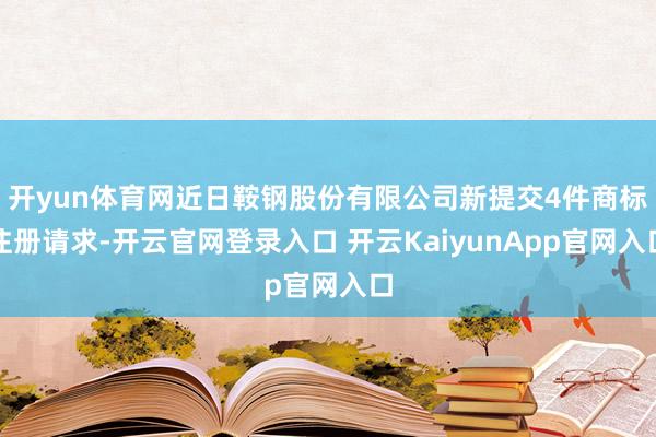 开yun体育网近日鞍钢股份有限公司新提交4件商标注册请求-开云官网登录入口 开云KaiyunApp官网入口