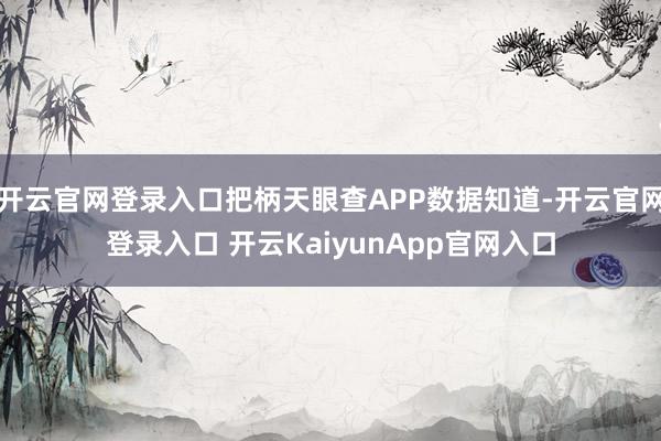 开云官网登录入口把柄天眼查APP数据知道-开云官网登录入口 开云KaiyunApp官网入口