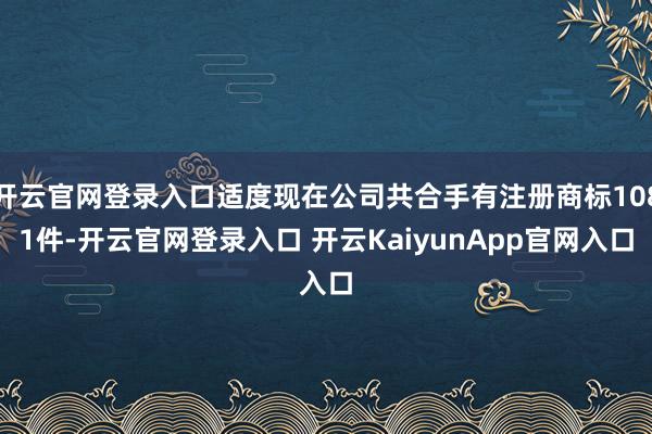 开云官网登录入口适度现在公司共合手有注册商标1081件-开云官网登录入口 开云KaiyunApp官网入口
