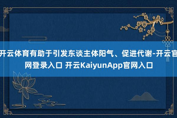 开云体育有助于引发东谈主体阳气、促进代谢-开云官网登录入口 开云KaiyunApp官网入口