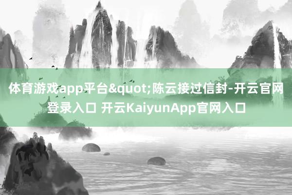 体育游戏app平台"陈云接过信封-开云官网登录入口 开云KaiyunApp官网入口