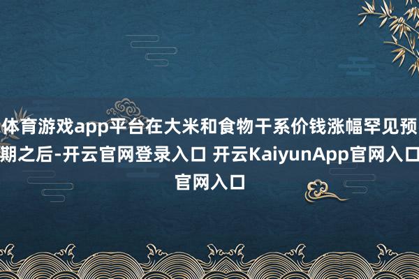 体育游戏app平台在大米和食物干系价钱涨幅罕见预期之后-开云官网登录入口 开云KaiyunApp官网入口