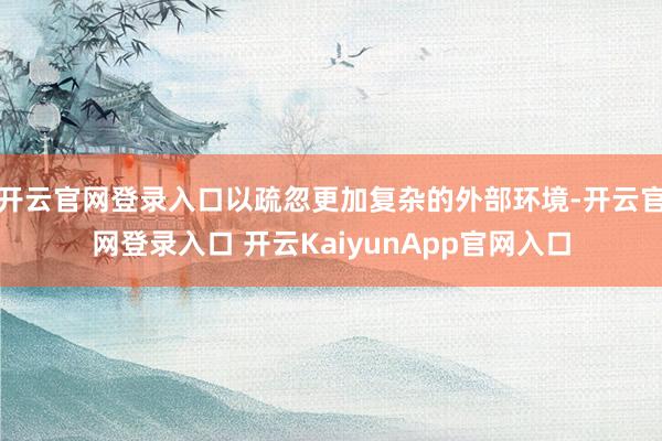 开云官网登录入口以疏忽更加复杂的外部环境-开云官网登录入口 开云KaiyunApp官网入口