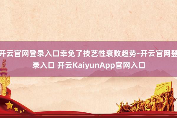 开云官网登录入口幸免了技艺性衰败趋势-开云官网登录入口 开云KaiyunApp官网入口
