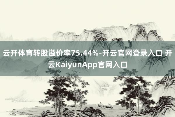 云开体育转股溢价率75.44%-开云官网登录入口 开云KaiyunApp官网入口