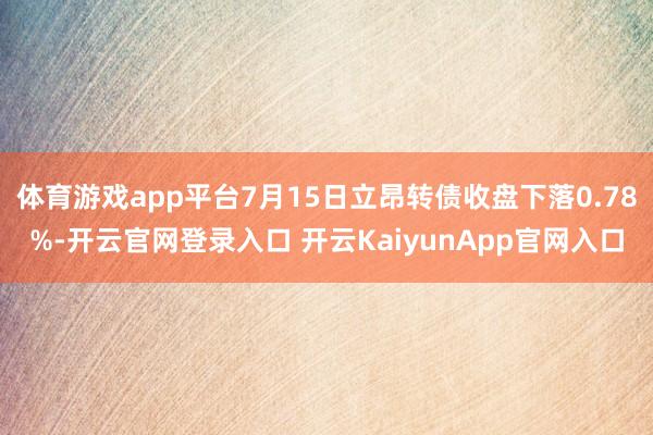 体育游戏app平台7月15日立昂转债收盘下落0.78%-开云官网登录入口 开云KaiyunApp官网入口