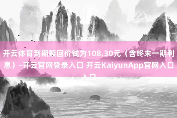开云体育到期赎回价钱为108.30元（含终末一期利息）-开云官网登录入口 开云KaiyunApp官网入口