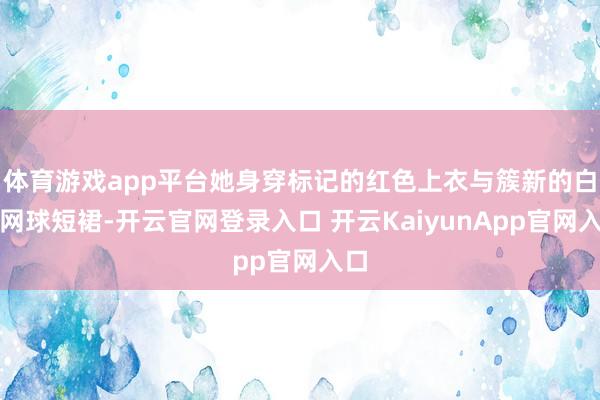 体育游戏app平台她身穿标记的红色上衣与簇新的白色网球短裙-开云官网登录入口 开云KaiyunApp官网入口