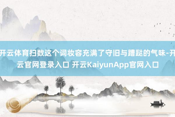 开云体育扫数这个词妆容充满了守旧与蹧跶的气味-开云官网登录入口 开云KaiyunApp官网入口