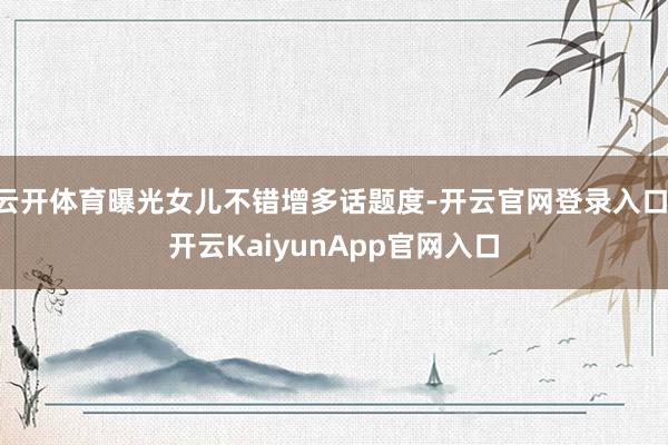 云开体育曝光女儿不错增多话题度-开云官网登录入口 开云KaiyunApp官网入口