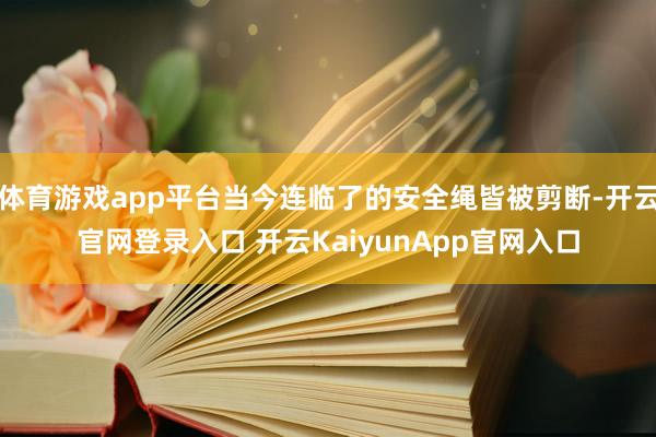 体育游戏app平台当今连临了的安全绳皆被剪断-开云官网登录入口 开云KaiyunApp官网入口