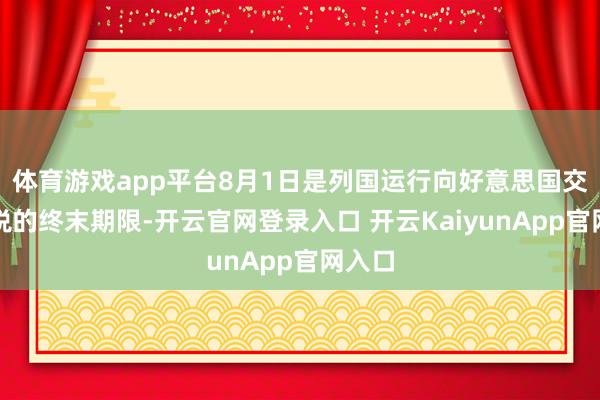 体育游戏app平台8月1日是列国运行向好意思国交纳关税的终末期限-开云官网登录入口 开云KaiyunApp官网入口