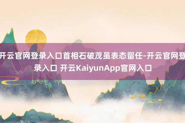 开云官网登录入口首相石破茂虽表态留任-开云官网登录入口 开云KaiyunApp官网入口