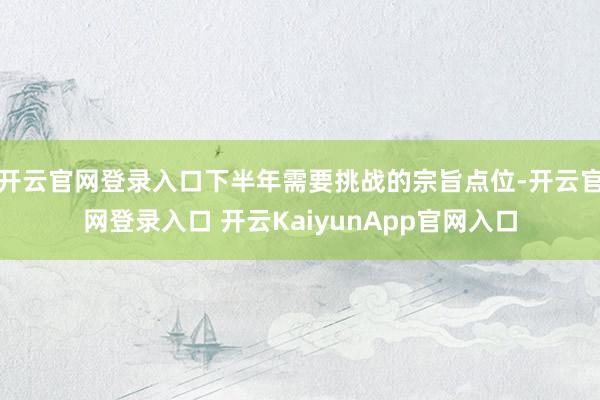 开云官网登录入口下半年需要挑战的宗旨点位-开云官网登录入口 开云KaiyunApp官网入口