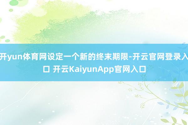 开yun体育网设定一个新的终末期限-开云官网登录入口 开云KaiyunApp官网入口