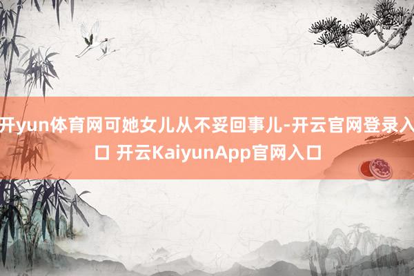 开yun体育网可她女儿从不妥回事儿-开云官网登录入口 开云KaiyunApp官网入口
