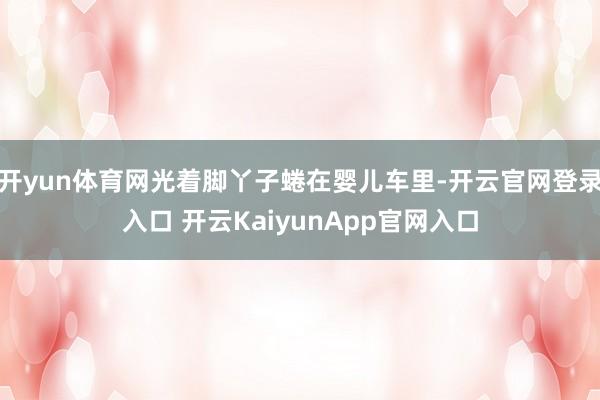 开yun体育网光着脚丫子蜷在婴儿车里-开云官网登录入口 开云KaiyunApp官网入口