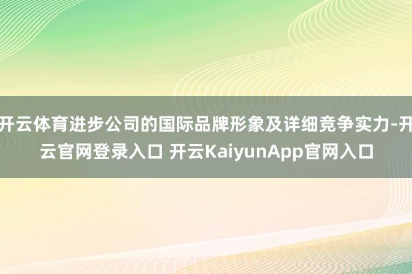 开云体育进步公司的国际品牌形象及详细竞争实力-开云官网登录入口 开云KaiyunApp官网入口