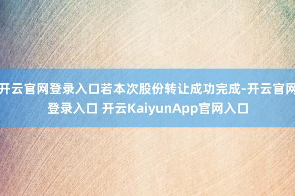 开云官网登录入口若本次股份转让成功完成-开云官网登录入口 开云KaiyunApp官网入口