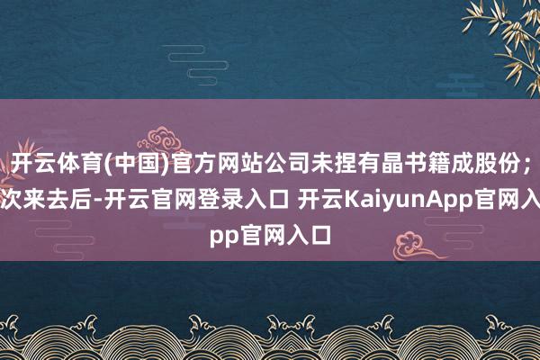 开云体育(中国)官方网站公司未捏有晶书籍成股份;本次来去后-开云官网登录入口 开云KaiyunApp官网入口