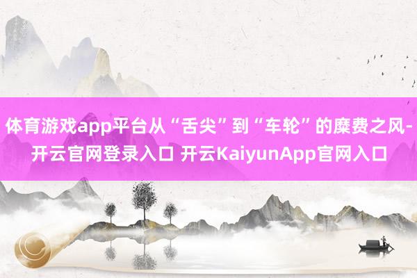 体育游戏app平台从“舌尖”到“车轮”的糜费之风-开云官网登录入口 开云KaiyunApp官网入口