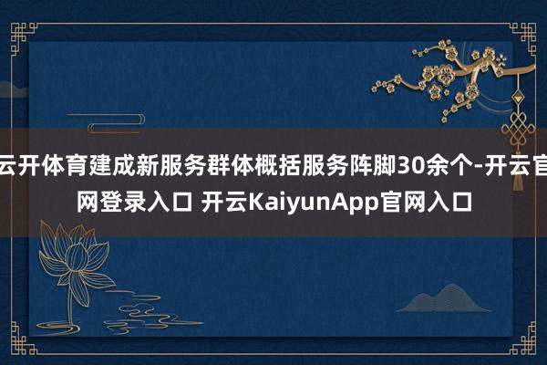 云开体育建成新服务群体概括服务阵脚30余个-开云官网登录入口 开云KaiyunApp官网入口