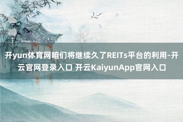 开yun体育网咱们将继续久了REITs平台的利用-开云官网登录入口 开云KaiyunApp官网入口