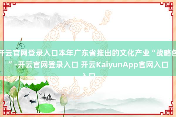 开云官网登录入口本年广东省推出的文化产业“战略包”-开云官网登录入口 开云KaiyunApp官网入口