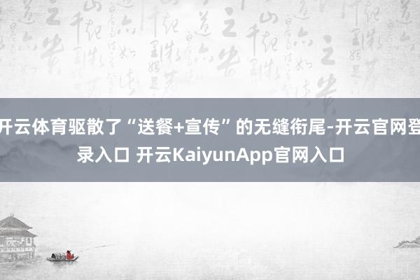 开云体育驱散了“送餐+宣传”的无缝衔尾-开云官网登录入口 开云KaiyunApp官网入口