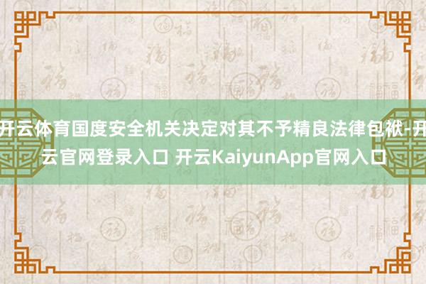 开云体育国度安全机关决定对其不予精良法律包袱-开云官网登录入口 开云KaiyunApp官网入口
