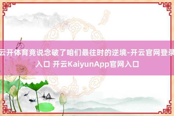 云开体育竟说念破了咱们最往时的逆境-开云官网登录入口 开云KaiyunApp官网入口